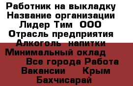 Работник на выкладку › Название организации ­ Лидер Тим, ООО › Отрасль предприятия ­ Алкоголь, напитки › Минимальный оклад ­ 25 600 - Все города Работа » Вакансии   . Крым,Бахчисарай